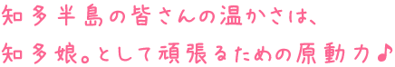 知多半島の皆さんの温かさは、知多娘。として頑張るための原動力♪